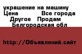 украшение на машину  › Цена ­ 2 000 - Все города Другое » Продам   . Белгородская обл.